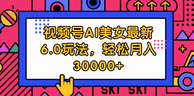 视频号AI美女最新6.0玩法，轻松月入30000+网赚项目-副业赚钱-互联网创业-资源整合轻创联盟