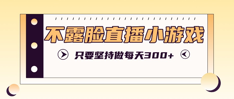 不露脸直播小游戏项目玩法，只要坚持做，轻松实现每天300+-北漠网络