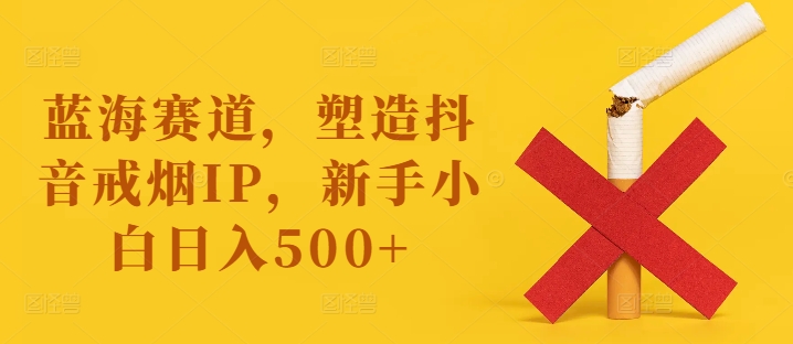 【第8166期】蓝海赛道，塑造抖音戒烟IP，新手小白日入500+