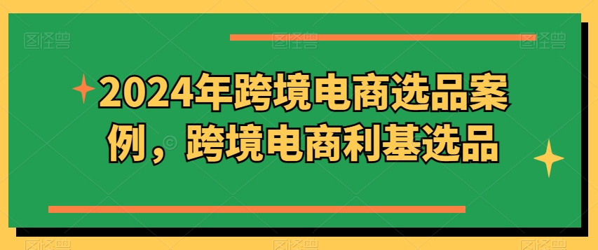 2024年跨境电商选品案例，跨境电商利基选品（更新）-不晚学院