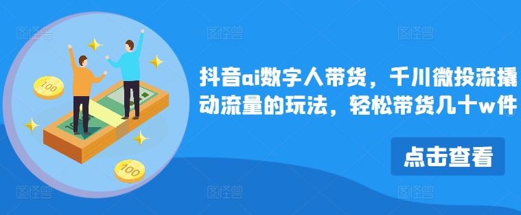 抖音ai数字人带货，千川微投流撬动流量的玩法，轻松带货几十w件网赚项目-副业赚钱-互联网创业-资源整合四水哥网创网赚