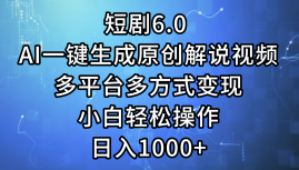 短剧6.0 AI一键生成原创解说视频，多平台多方式变现，小白轻松操作，日…网赚项目-副业赚钱-互联网创业-资源整合四水哥网创网赚