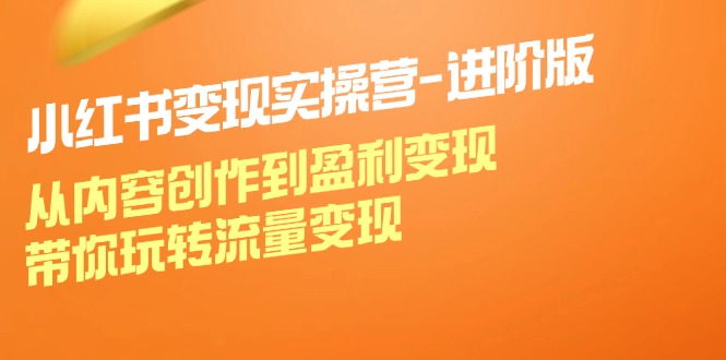 小红书变现实操营进阶版：从内容创作到盈利变现，带你玩转流量变现网赚项目-副业赚钱-互联网创业-资源整合歪妹网赚