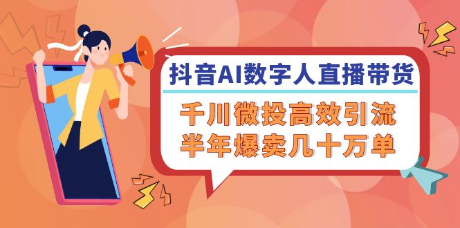 抖音AI数字人直播带货，千川微投高效引流，半年爆卖几十万单-可可云网创