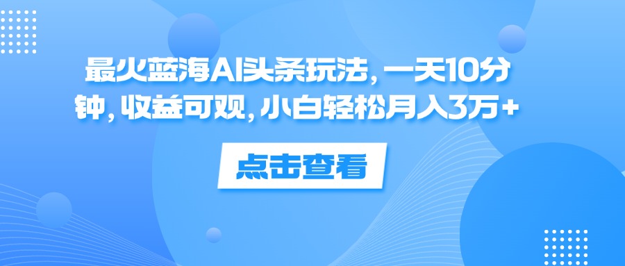 最火蓝海AI头条玩法，一天10分钟，收益可观，小白轻松月入3万+-梦落网