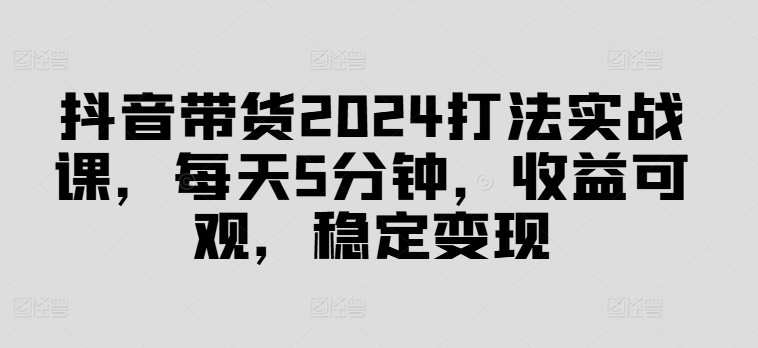 抖音带货2024打法实战课，每天5分钟，收益可观，稳定变现网赚项目-副业赚钱-互联网创业-资源整合歪妹网赚