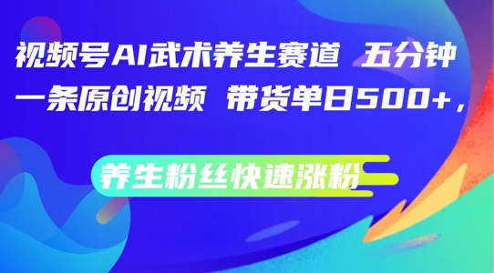 视频号AI武术养生赛道，五分钟一条原创视频，带货单日几张，养生粉丝快速涨粉-梦落网