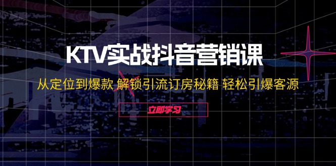 KTV实战抖音营销课：从定位到爆款 解锁引流订房秘籍 轻松引爆客源网赚项目-副业赚钱-互联网创业-资源整合歪妹网赚