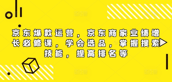 京东爆款运营，京东商家业绩增长必修课（无水印版），学会选品，掌握搜索技能，提高排名等网赚项目-副业赚钱-互联网创业-资源整合神点网赚