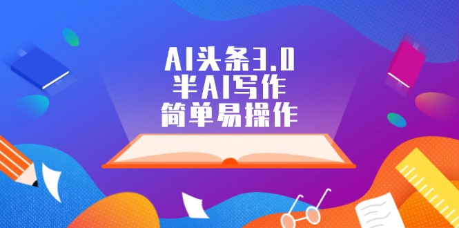 AI头条3.0，半AI写作，简单易操作网赚项目-副业赚钱-互联网创业-资源整合四水哥网创网赚