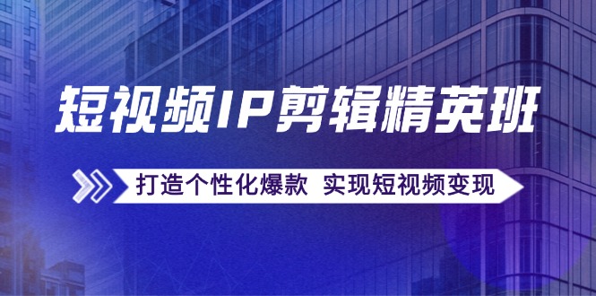 短视频IP剪辑精英班：复刻爆款秘籍，打造个性化爆款 实现短视频变现资源整合BMpAI