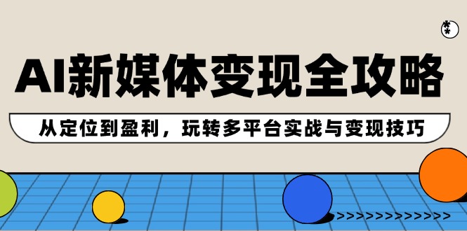 AI新媒体变现全攻略：从定位到盈利，玩转多平台实战与变现技巧-北漠网络