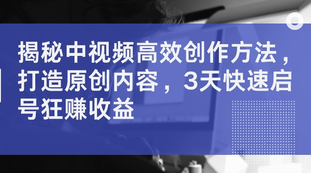 揭秘中视频高效创作方法，打造原创内容，3天快速启号狂赚收益网赚项目-副业赚钱-互联网创业-资源整合歪妹网赚