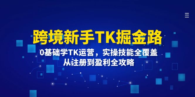 跨境新手TK掘金路：0基础学TK运营，实操技能全覆盖，从注册到盈利全攻略-梦落网