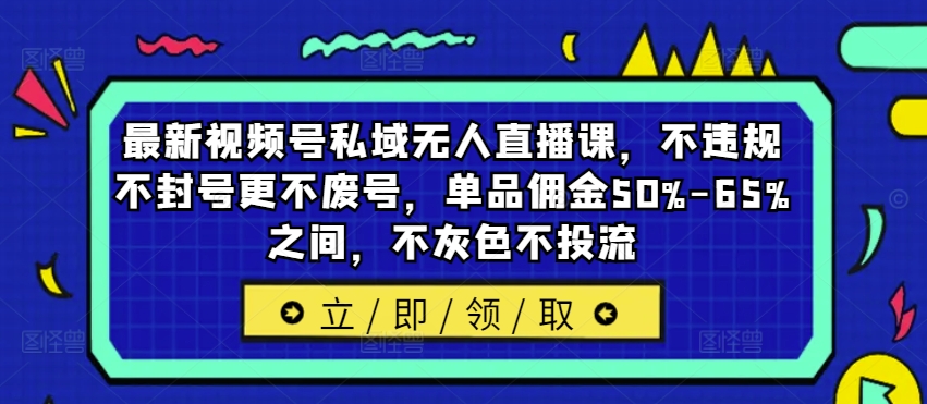 【第8193期】最新视频号私域无人直播课，不违规不封号更不废号，单品佣金50%-65%之间，不灰色不投流