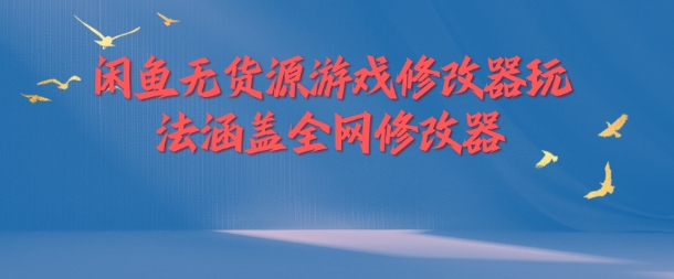 闲鱼无货源游戏修改器玩法涵盖全网修改器网赚项目-副业赚钱-互联网创业-资源整合神点网赚