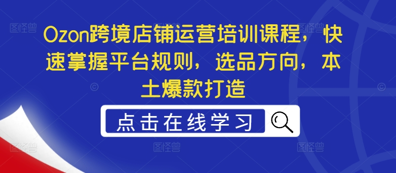 Ozon跨境店铺运营培训课程，快速掌握平台规则，选品方向，本土爆款打造网赚项目-副业赚钱-互联网创业-资源整合华本网创