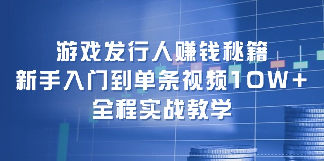 游戏发行人赚钱秘籍：新手入门到单条视频10W+，全程实战教学网赚项目-副业赚钱-互联网创业-资源整合歪妹网赚