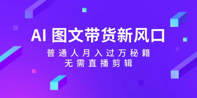 AI图文带货新风口：普通人月入过万秘籍，无需直播剪辑网赚项目-副业赚钱-互联网创业-资源整合轻创联盟