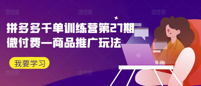 拼多多千单训练营第27期微付费—商品推广玩法网赚项目-副业赚钱-互联网创业-资源整合歪妹网赚