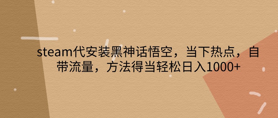 steam代安装黑神话悟空，当下热点，自带流量，方法得当轻松日入1000+网赚项目-副业赚钱-互联网创业-资源整合四水哥网创网赚