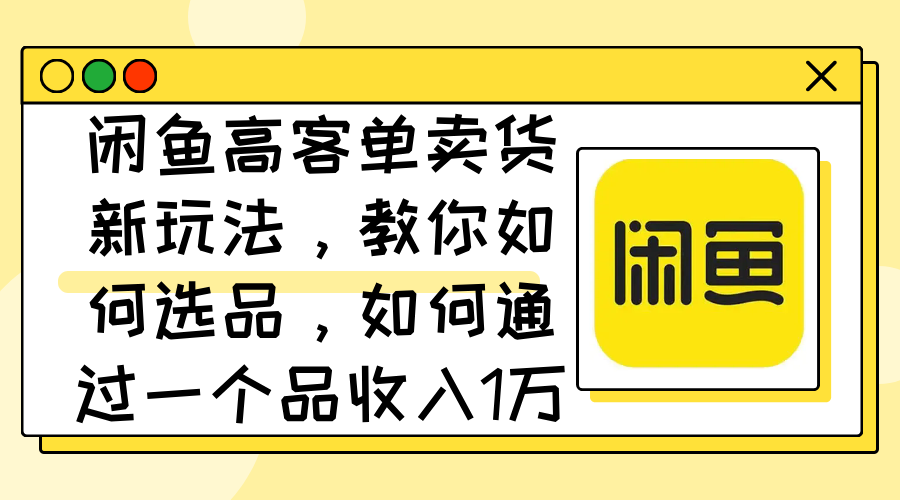 闲鱼高客单卖货新玩法，教你如何选品，如何通过一个品收入1万+网赚项目-副业赚钱-互联网创业-资源整合轻创联盟