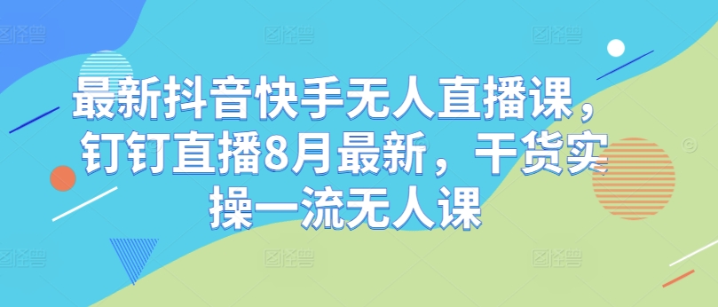 最新抖音快手无人直播课，钉钉直播8月最新，干货实操一流无人课网赚项目-副业赚钱-互联网创业-资源整合轻创联盟