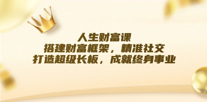 【第8212期】人生财富课：搭建财富框架，精准社交，打造超级长板，成就终身事业