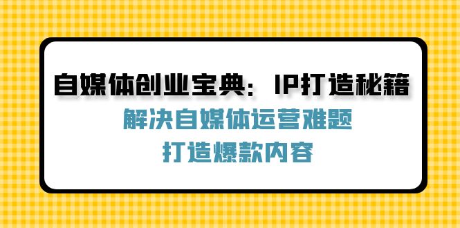 自媒体创业宝典：IP打造秘籍：解决自媒体运营难题，打造爆款内容网赚项目-副业赚钱-互联网创业-资源整合轻创联盟