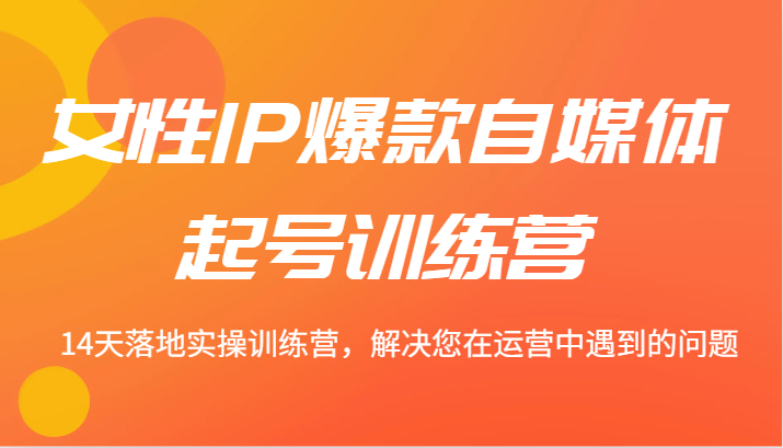 女性IP爆款自媒体起号训练营 14天落地实操训练营，解决您在运营中遇到的问题资源整合BMpAI