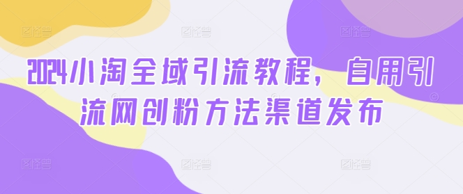 2024小淘全域引流教程，自用引流网创粉方法渠道发布-不晚学院