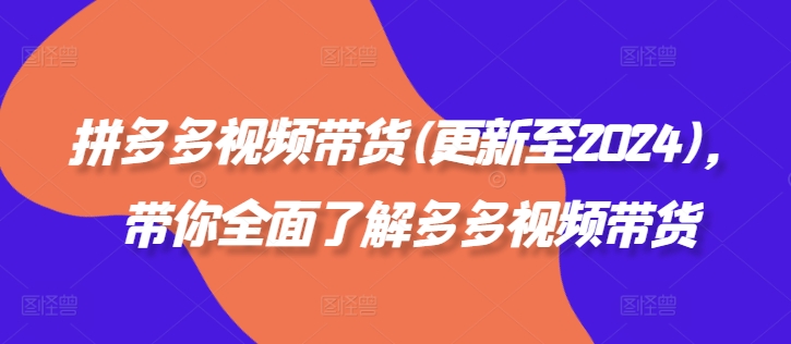 拼多多视频带货(更新至2024)，带你全面了解多多视频带货网赚项目-副业赚钱-互联网创业-资源整合轻创联盟