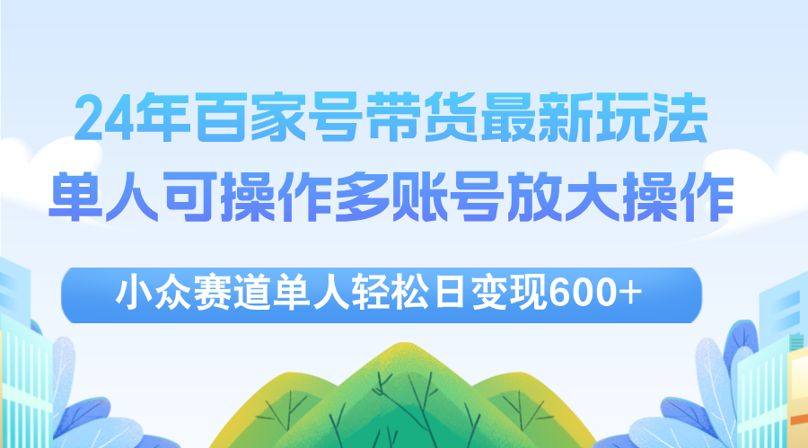 24年百家号视频带货最新玩法，单人可操作多账号放大操作，单人轻松日变…网赚项目-副业赚钱-互联网创业-资源整合四水哥网创网赚