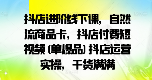 抖店进阶线下课，自然流商品卡，抖店付费短视频(单爆品)抖店运营实操，干货满满-梦落网