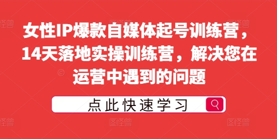 女性IP爆款自媒体起号训练营，14天落地实操训练营，解决您在运营中遇到的问题-不晚学院