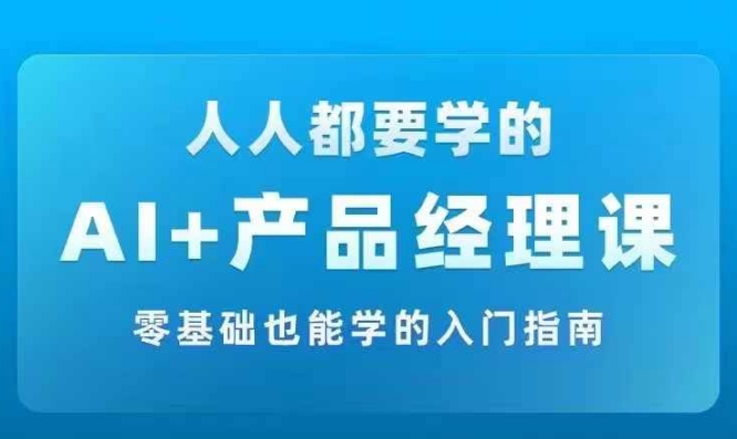 AI +产品经理实战项目必修课，从零到一教你学ai，零基础也能学的入门指南网赚项目-副业赚钱-互联网创业-资源整合四水哥网创网赚