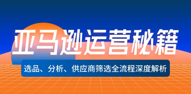 亚马逊运营秘籍：选品、分析、供应商筛选全流程深度解析网赚项目-副业赚钱-互联网创业-资源整合四水哥网创网赚