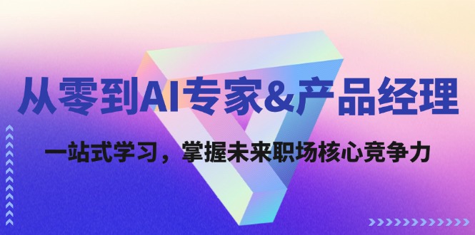 从零到AI专家&产品经理：一站式学习，掌握未来职场核心竞争力网赚项目-副业赚钱-互联网创业-资源整合轻创联盟