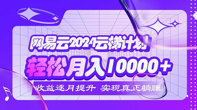 2024网易云云梯计划  每月躺赚5000+-不晚学院