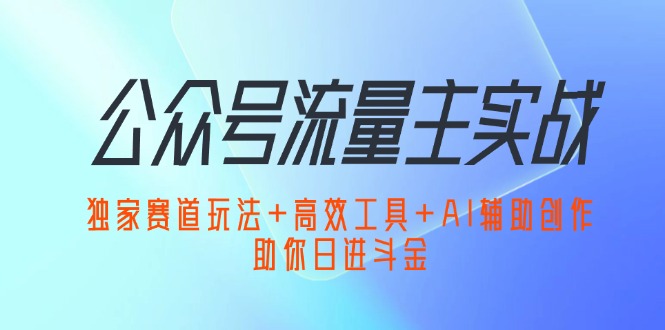 公众号流量主实战：独家赛道玩法+高效工具+AI辅助创作，助你日进斗金-不晚学院