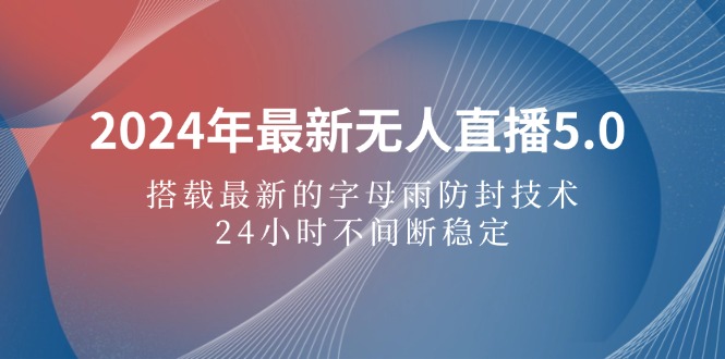 2024年最新无人直播5.0，搭载最新的字母雨防封技术，24小时不间断稳定…-不晚学院