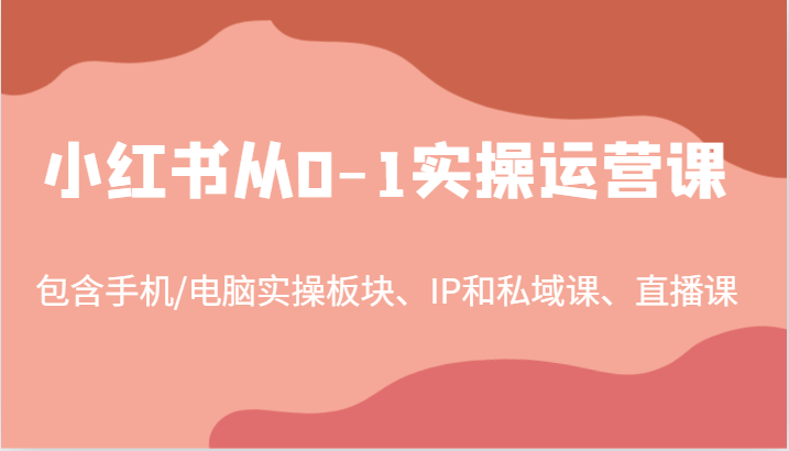 小红书从0-1实操运营课，包含手机/电脑实操板块、IP和私域课、直播课（97节）网赚项目-副业赚钱-互联网创业-资源整合神点网赚