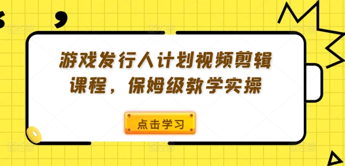 游戏发行人计划视频剪辑课程，保姆级教学实操-不晚学院