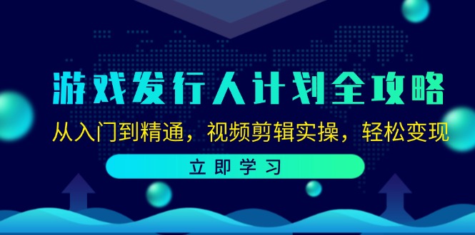 游戏发行人计划全攻略：从入门到精通，视频剪辑实操，轻松变现网赚项目-副业赚钱-互联网创业-资源整合歪妹网赚