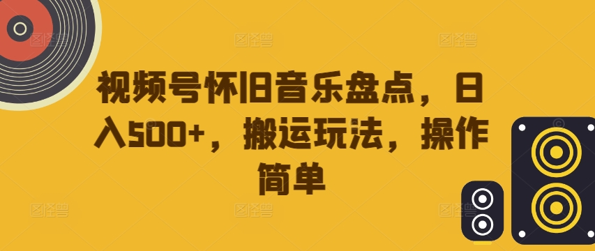 视频号怀旧音乐盘点，日入500+，搬运玩法，操作简单-不晚学院