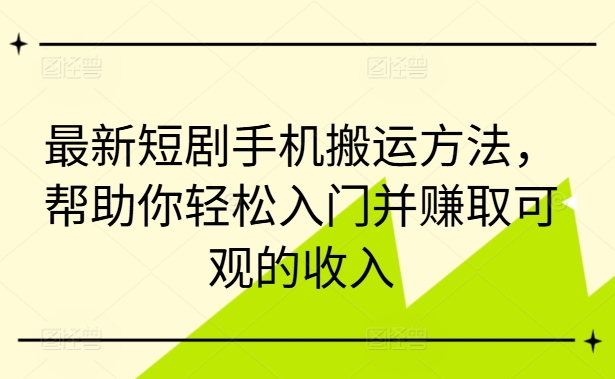 最新短剧手机搬运方法，帮助你轻松入门并赚取可观的收入网赚项目-副业赚钱-互联网创业-资源整合四水哥网创网赚