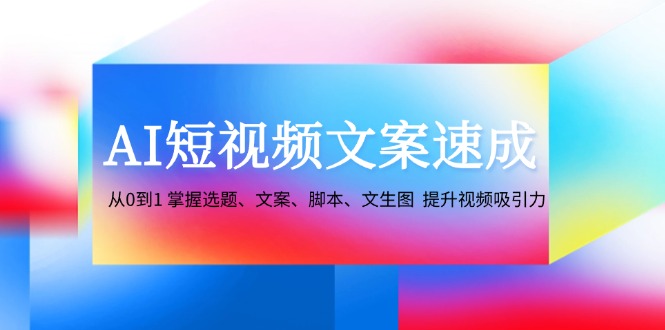 AI短视频文案速成：从0到1 掌握选题、文案、脚本、文生图 提升视频吸引力-梦落网