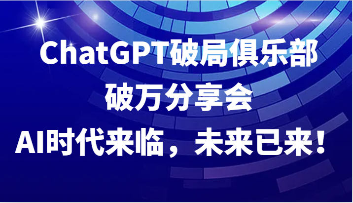 ChatGPT破局俱乐部破万分享会，AI时代来临，未来已来！网赚项目-副业赚钱-互联网创业-资源整合轻创联盟