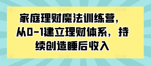 家庭理财魔法训练营，从0-1建立理财体系，持续创造睡后收入-梦落网