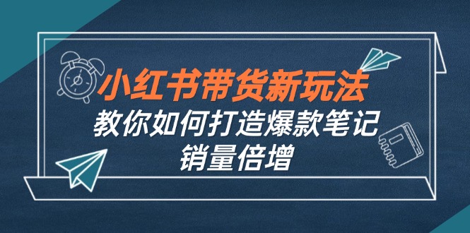 小红书带货新玩法【9月课程】教你如何打造爆款笔记，销量倍增（无水印）网赚项目-副业赚钱-互联网创业-资源整合歪妹网赚